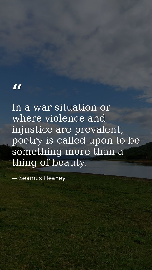 In a war situation or where violence and injustice are prevalent, poetry is called upon to be something more than a thin — Seamus Heaney