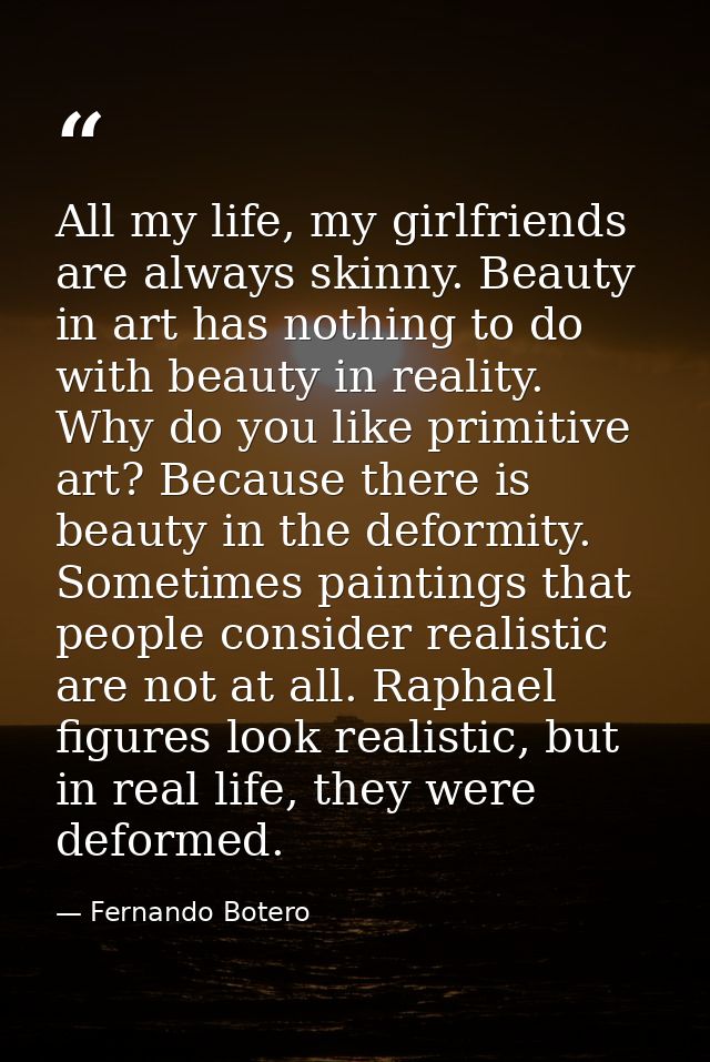 All my life, my girlfriends are always skinny. Beauty in art has nothing to do with beauty in reality. Why do you like p — Fernando Botero