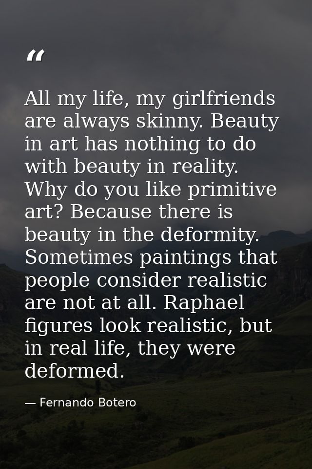All my life, my girlfriends are always skinny. Beauty in art has nothing to do with beauty in reality. Why do you like p — Fernando Botero