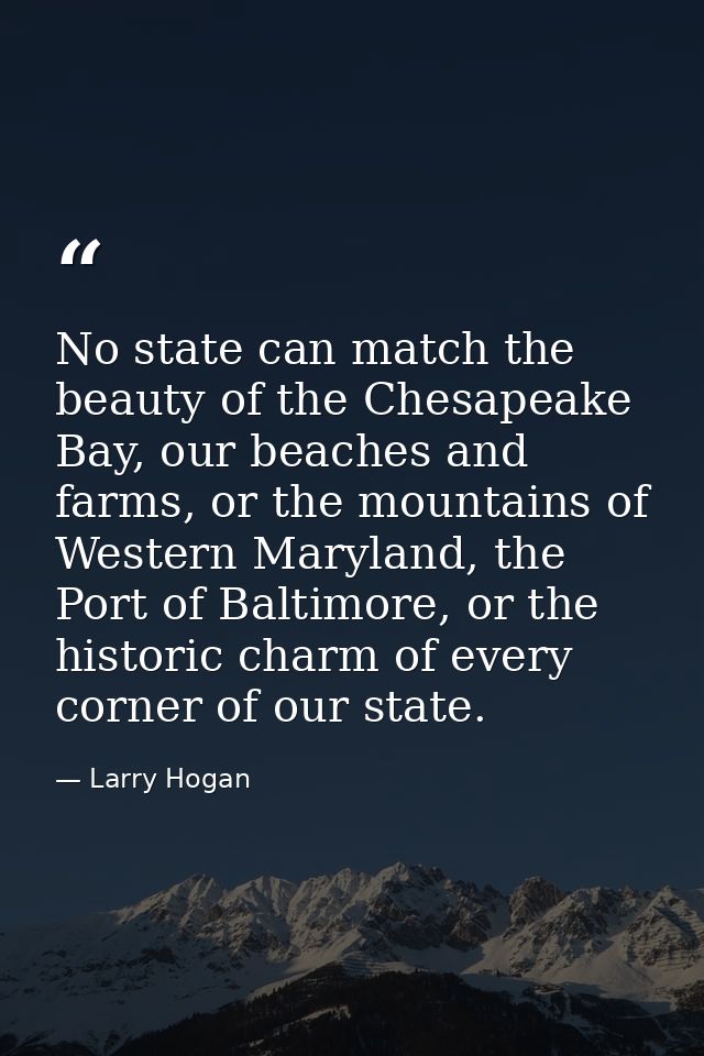 No state can match the beauty of the Chesapeake Bay, our beaches and farms, or the mountains of Western Maryland, the Po — Larry Hogan