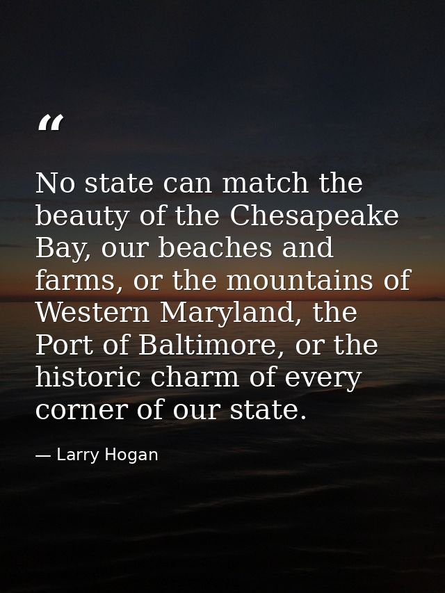 No state can match the beauty of the Chesapeake Bay, our beaches and farms, or the mountains of Western Maryland, the Po — Larry Hogan