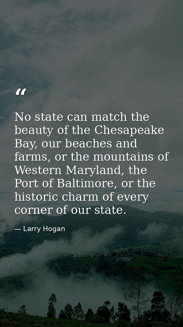 No state can match the beauty of the Chesapeake Bay, our beaches and farms, or the mountains of Western Maryland, the Po — Larry Hogan