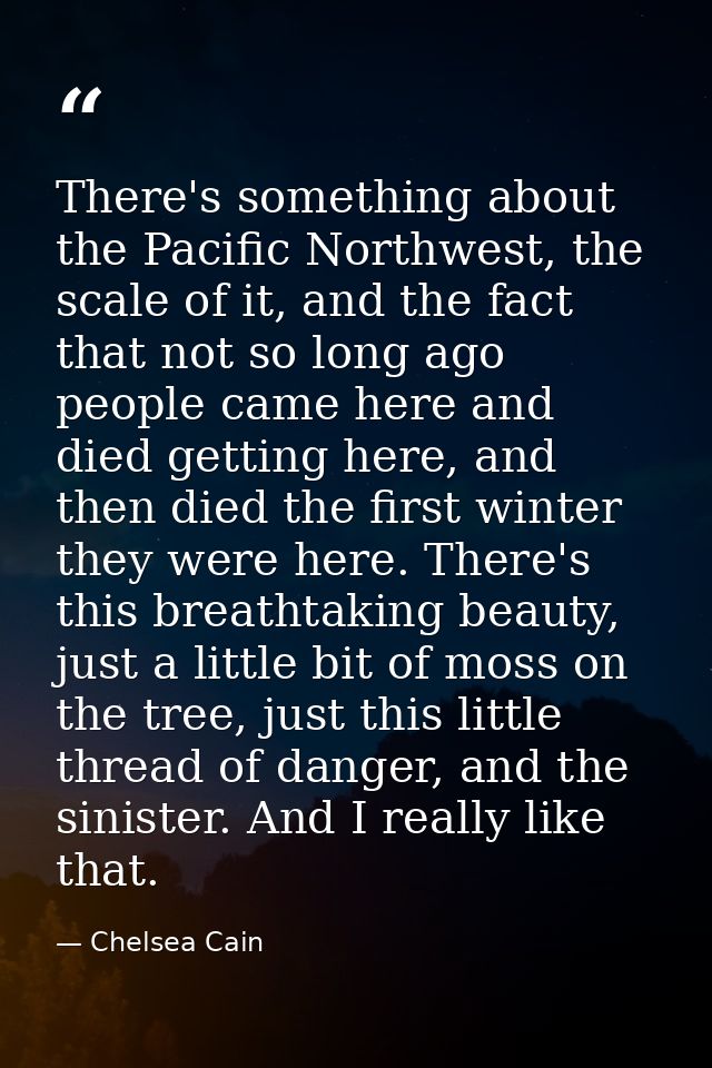There's something about the Pacific Northwest, the scale of it, and the fact that not so long ago people came here and d — Chelsea Cain