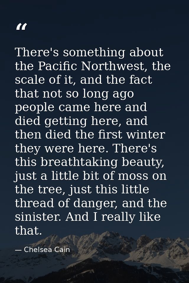 There's something about the Pacific Northwest, the scale of it, and the fact that not so long ago people came here and d — Chelsea Cain