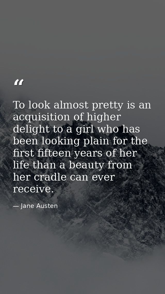 To look almost pretty is an acquisition of higher delight to a girl who has been looking plain for the first fifteen yea — Jane Austen