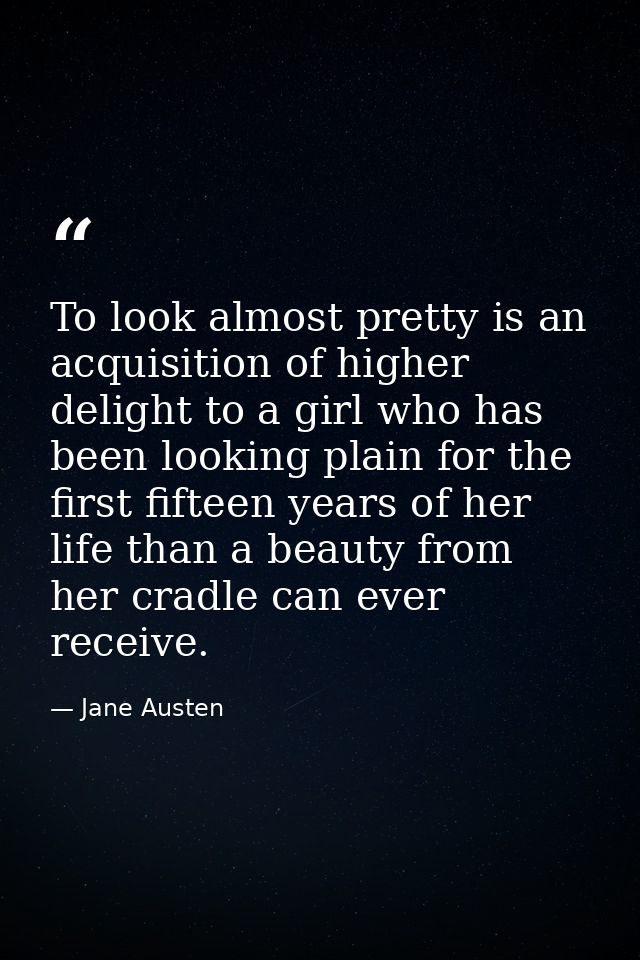 To look almost pretty is an acquisition of higher delight to a girl who has been looking plain for the first fifteen yea — Jane Austen