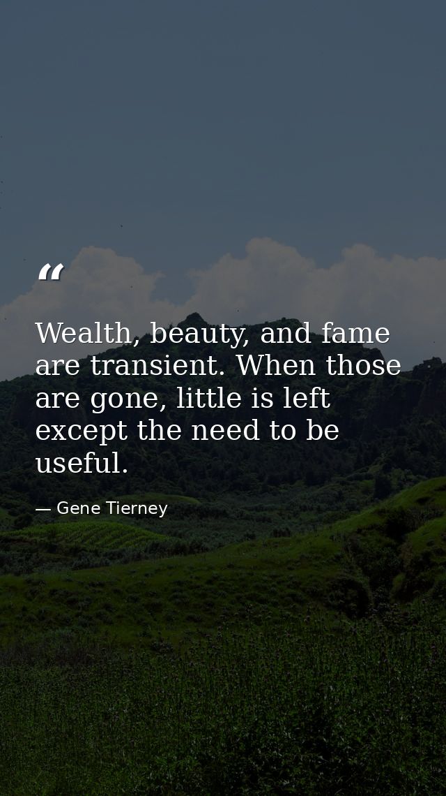 Wealth, beauty, and fame are transient. When those are gone, little is left except the need to be useful. — Gene Tierney