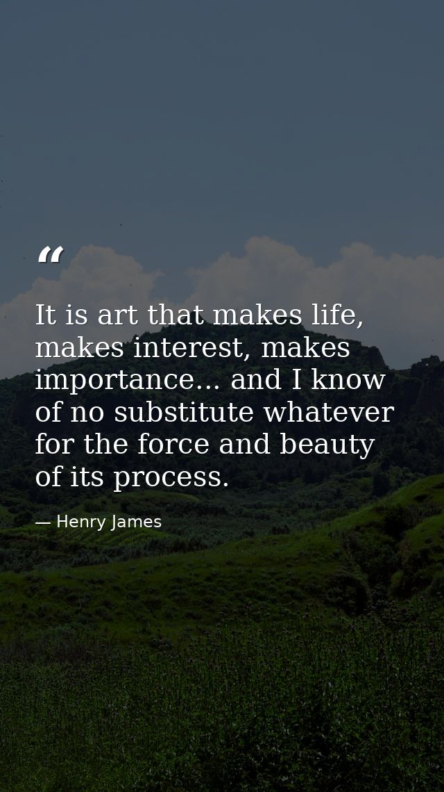 It is art that makes life, makes interest, makes importance... and I know of no substitute whatever for the force and be — Henry James