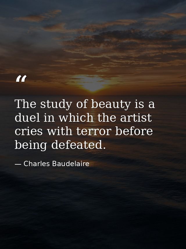 The study of beauty is a duel in which the artist cries with terror before being defeated. — Charles Baudelaire
