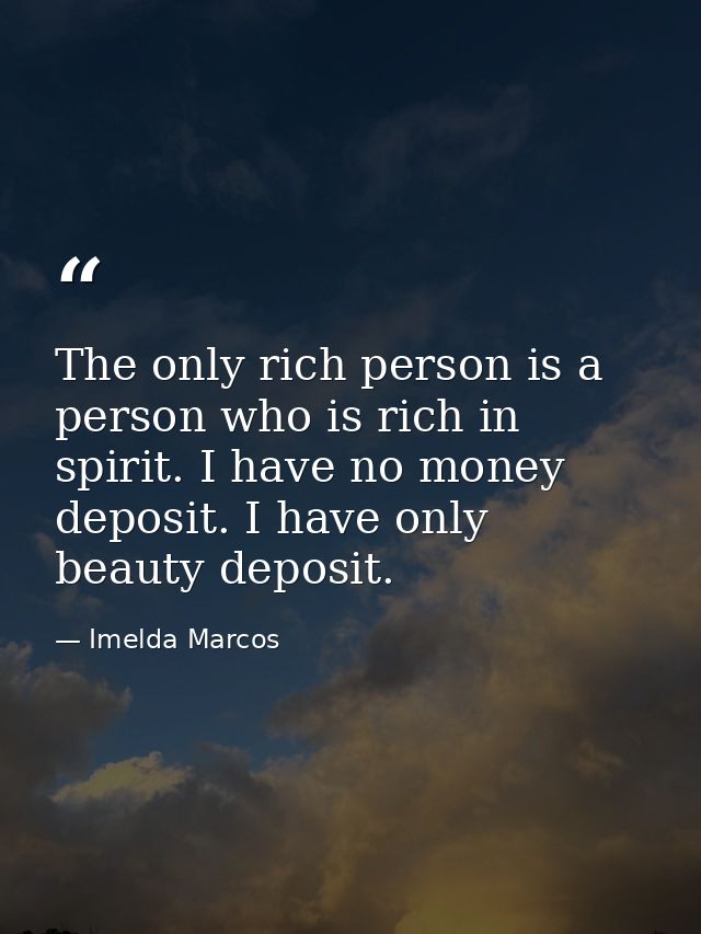 The only rich person is a person who is rich in spirit. I have no money deposit. I have only beauty deposit. — Imelda Marcos