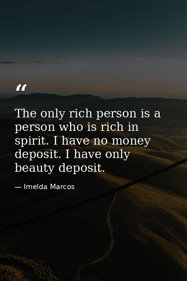 The only rich person is a person who is rich in spirit. I have no money deposit. I have only beauty deposit. — Imelda Marcos