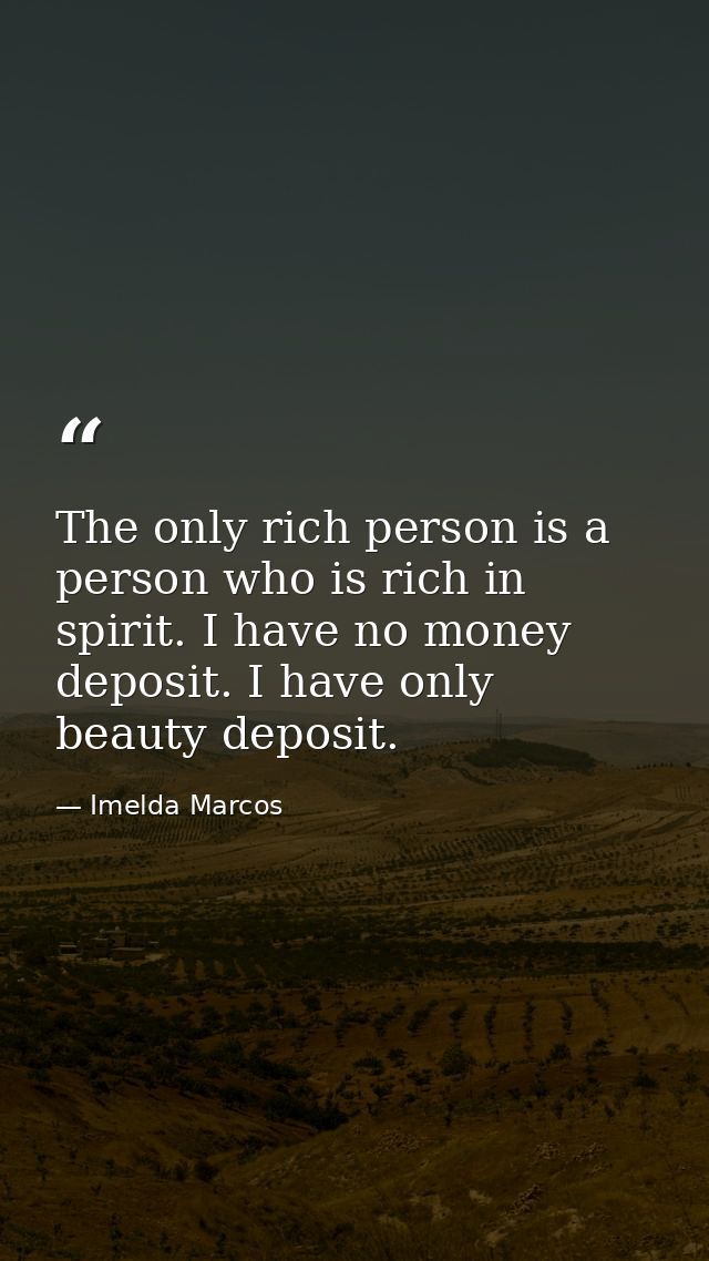 The only rich person is a person who is rich in spirit. I have no money deposit. I have only beauty deposit. — Imelda Marcos