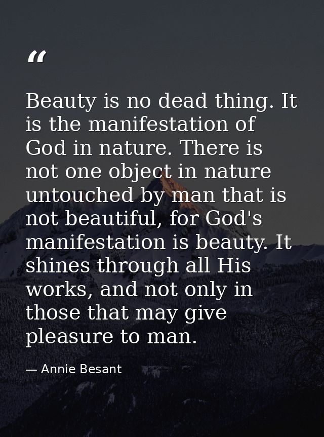 Beauty is no dead thing. It is the manifestation of God in nature. There is not one object in nature untouched by man th — Annie Besant