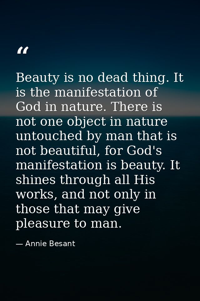 Beauty is no dead thing. It is the manifestation of God in nature. There is not one object in nature untouched by man th — Annie Besant