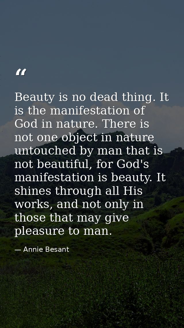 Beauty is no dead thing. It is the manifestation of God in nature. There is not one object in nature untouched by man th — Annie Besant