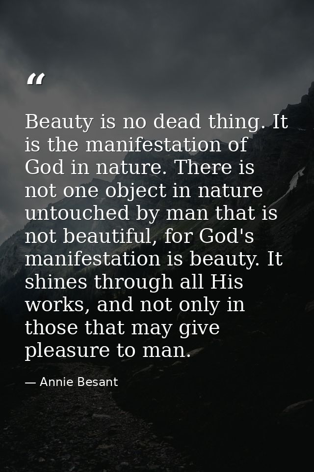 Beauty is no dead thing. It is the manifestation of God in nature. There is not one object in nature untouched by man th — Annie Besant