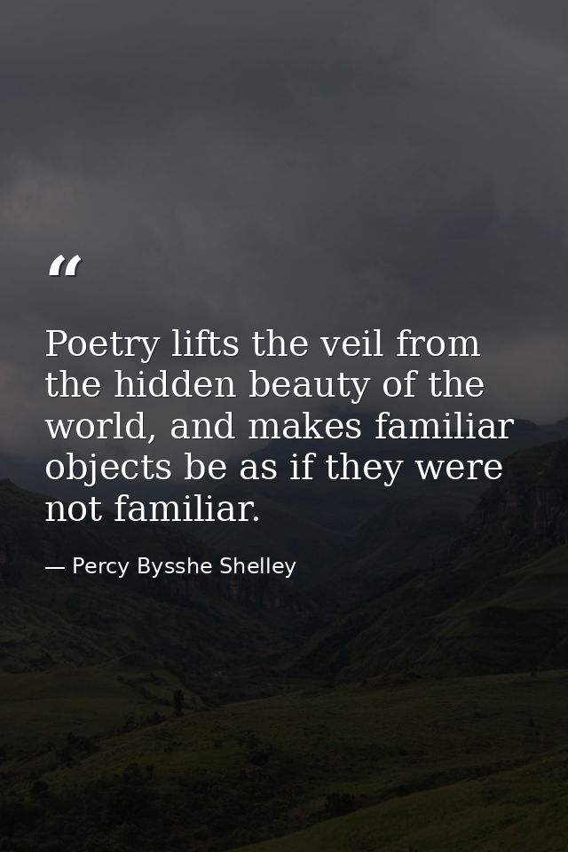 Poetry lifts the veil from the hidden beauty of the world, and makes familiar objects be as if they were not familiar. — Percy Bysshe Shelley