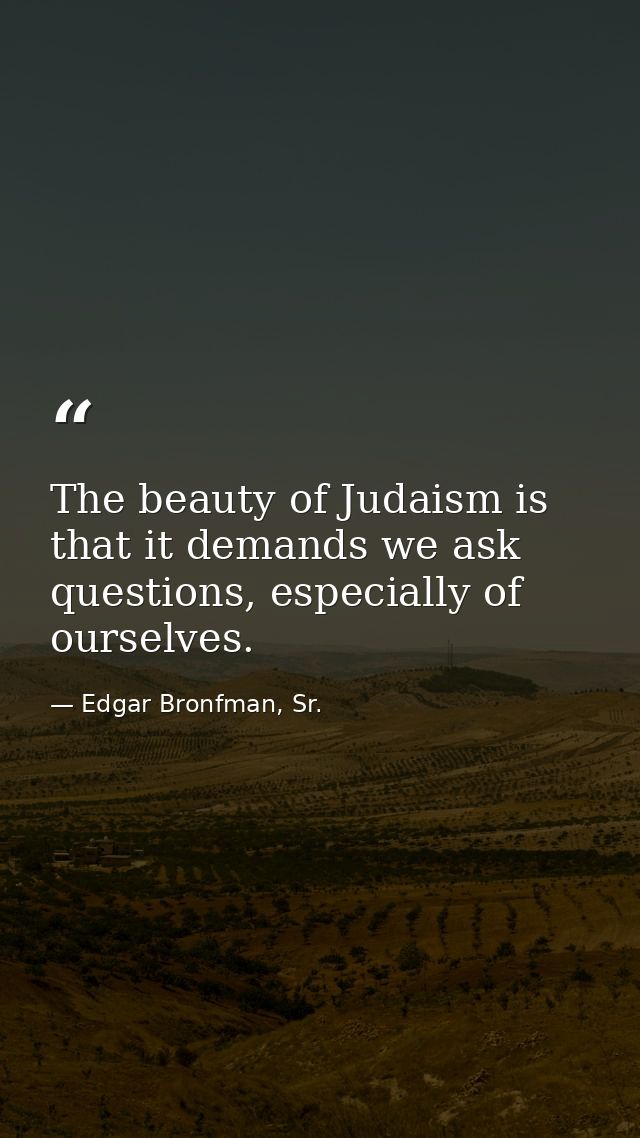 The beauty of Judaism is that it demands we ask questions, especially of ourselves. — Edgar Bronfman, Sr.