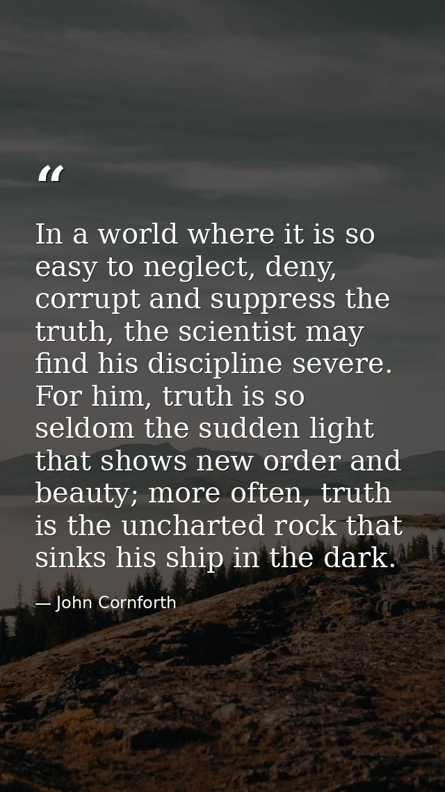In a world where it is so easy to neglect, deny, corrupt and suppress the truth, the scientist may find his discipline s — John Cornforth