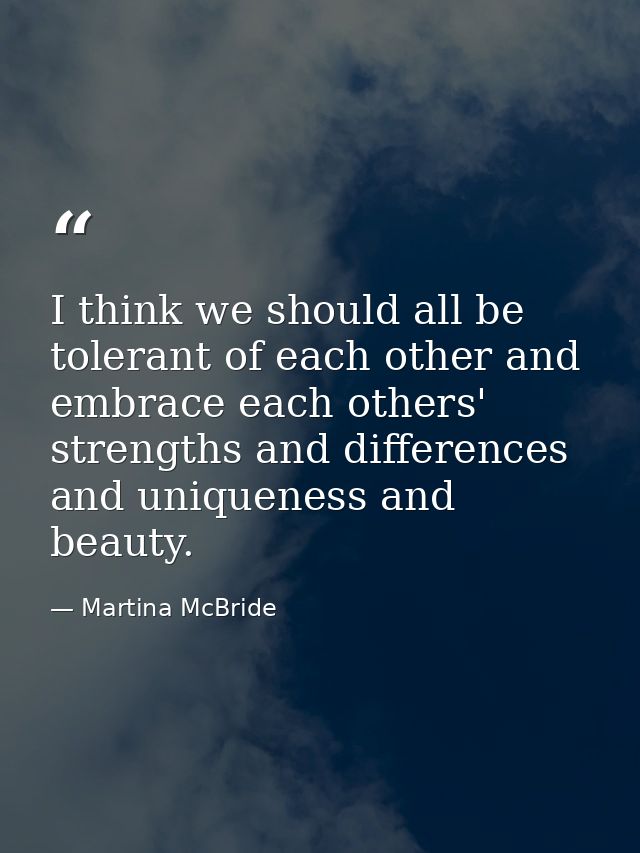 I think we should all be tolerant of each other and embrace each others' strengths and differences and uniqueness and be — Martina McBride
