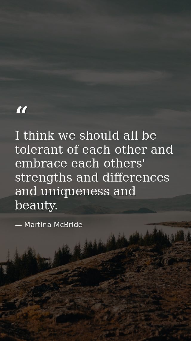 I think we should all be tolerant of each other and embrace each others' strengths and differences and uniqueness and be — Martina McBride