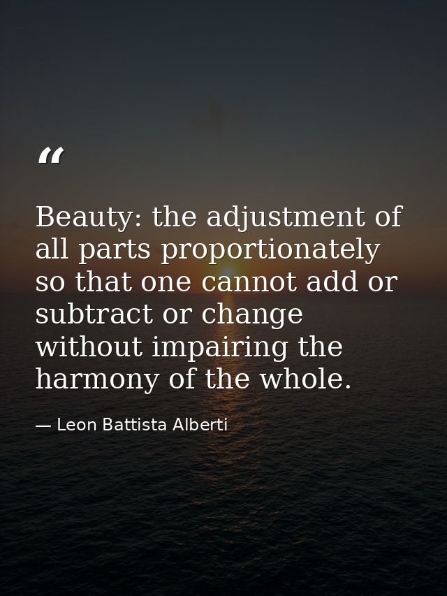 Beauty: the adjustment of all parts proportionately so that one cannot add or subtract or change without impairing the h — Leon Battista Alberti