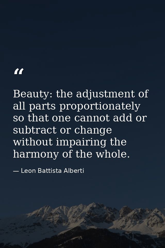 Beauty: the adjustment of all parts proportionately so that one cannot add or subtract or change without impairing the h — Leon Battista Alberti