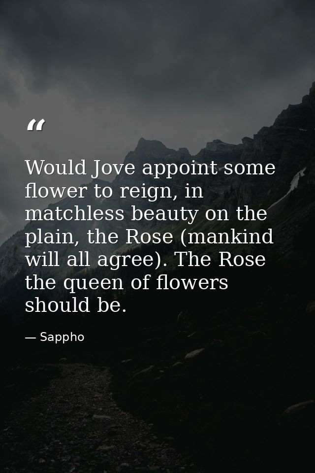 Would Jove appoint some flower to reign, in matchless beauty on the plain, the Rose (mankind will all agree). The Rose t — Sappho