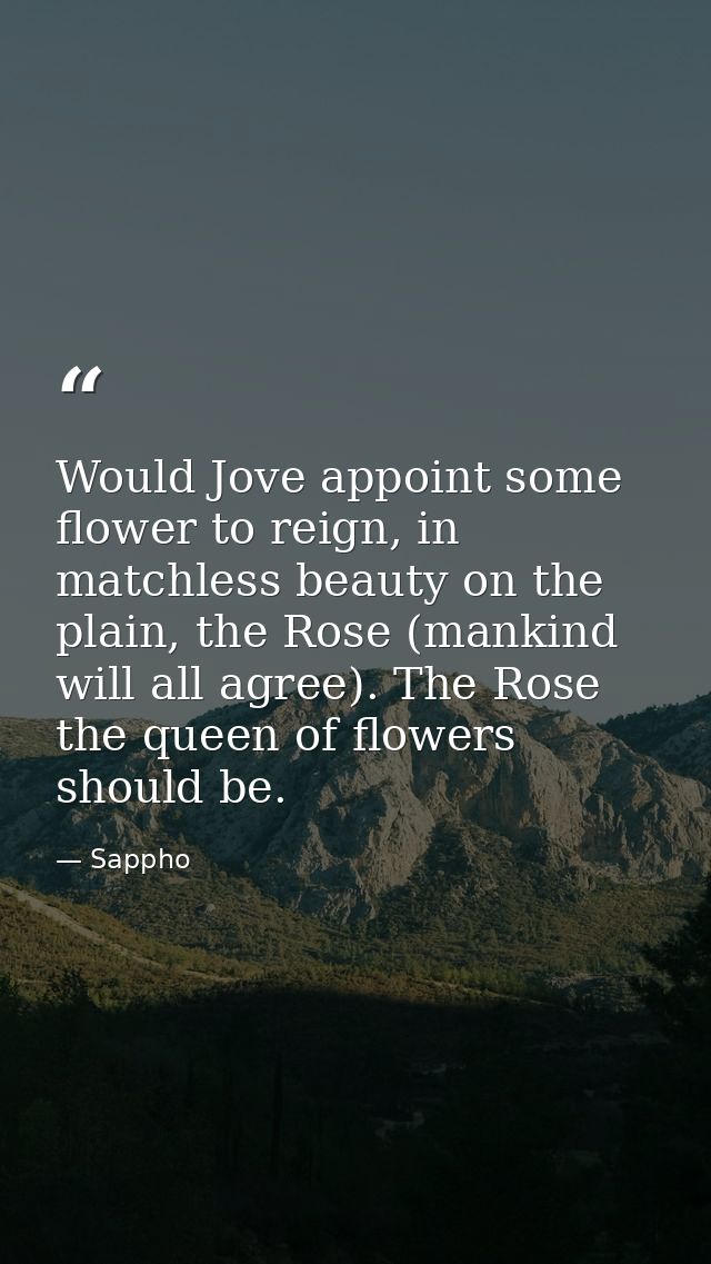 Would Jove appoint some flower to reign, in matchless beauty on the plain, the Rose (mankind will all agree). The Rose t — Sappho