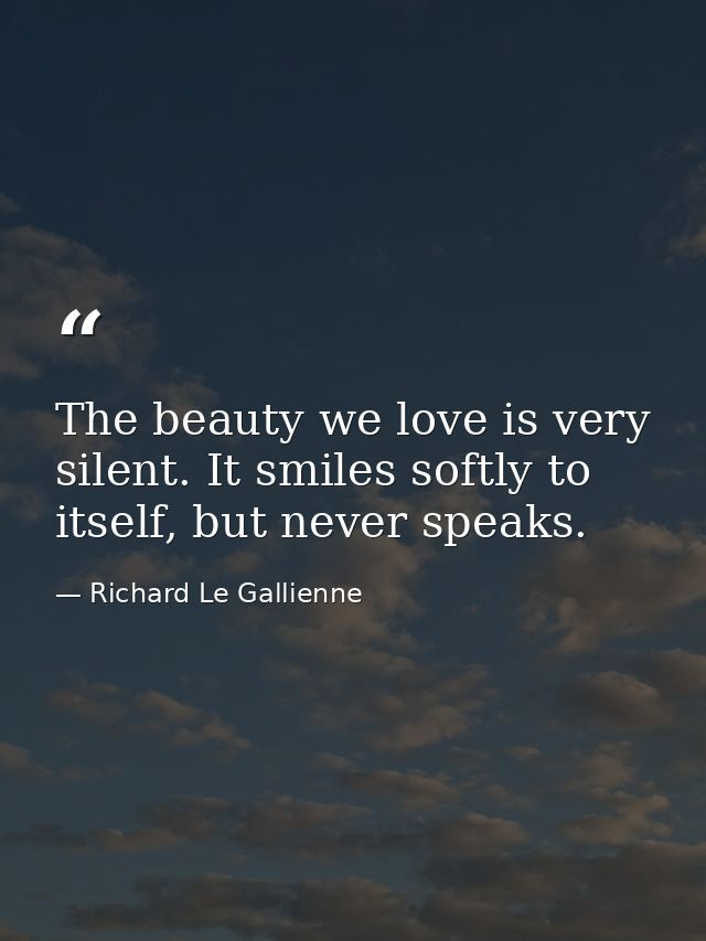 The beauty we love is very silent. It smiles softly to itself, but never speaks. — Richard Le Gallienne