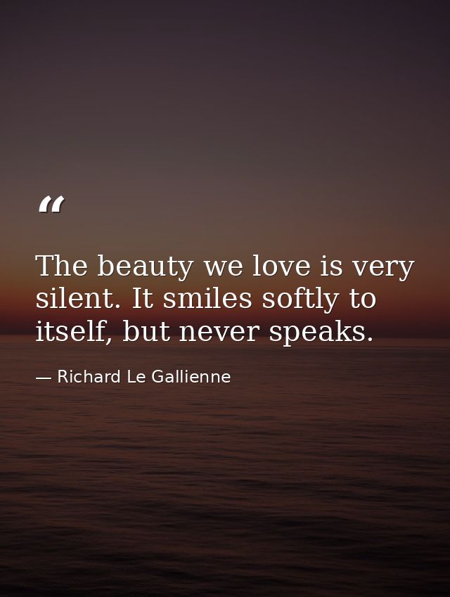 The beauty we love is very silent. It smiles softly to itself, but never speaks. — Richard Le Gallienne