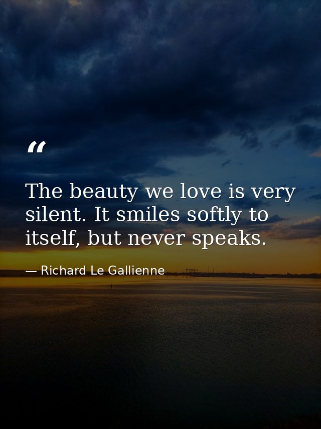 The beauty we love is very silent. It smiles softly to itself, but never speaks. — Richard Le Gallienne