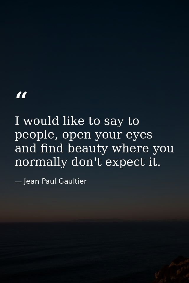 I would like to say to people, open your eyes and find beauty where you normally don't expect it. — Jean Paul Gaultier
