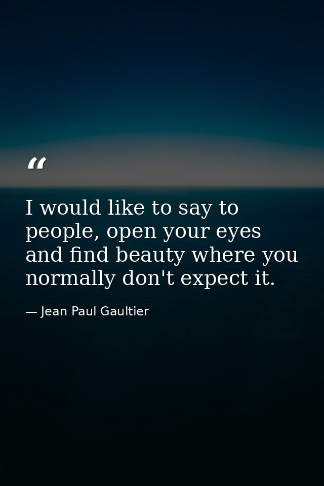 I would like to say to people, open your eyes and find beauty where you normally don't expect it. — Jean Paul Gaultier
