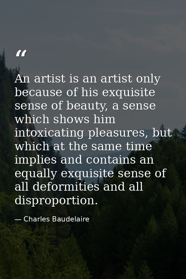 An artist is an artist only because of his exquisite sense of beauty, a sense which shows him intoxicating pleasures, bu — Charles Baudelaire
