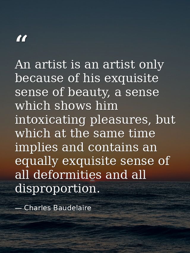 An artist is an artist only because of his exquisite sense of beauty, a sense which shows him intoxicating pleasures, bu — Charles Baudelaire