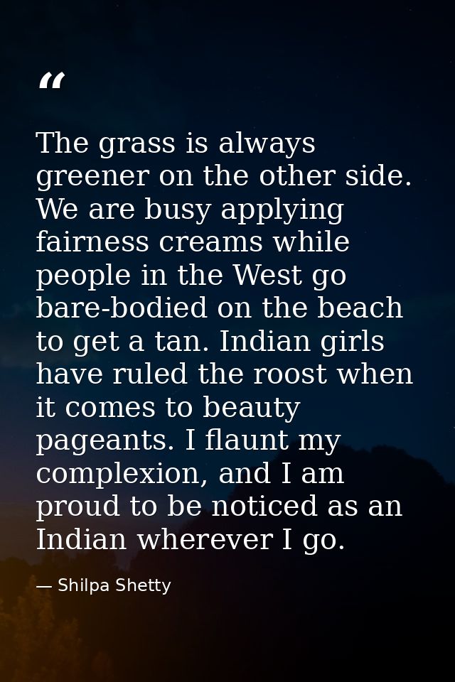 The grass is always greener on the other side. We are busy applying fairness creams while people in the West go bare-bod — Shilpa Shetty