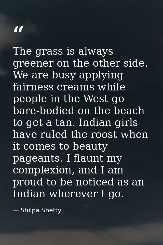 The grass is always greener on the other side. We are busy applying fairness creams while people in the West go bare-bod — Shilpa Shetty