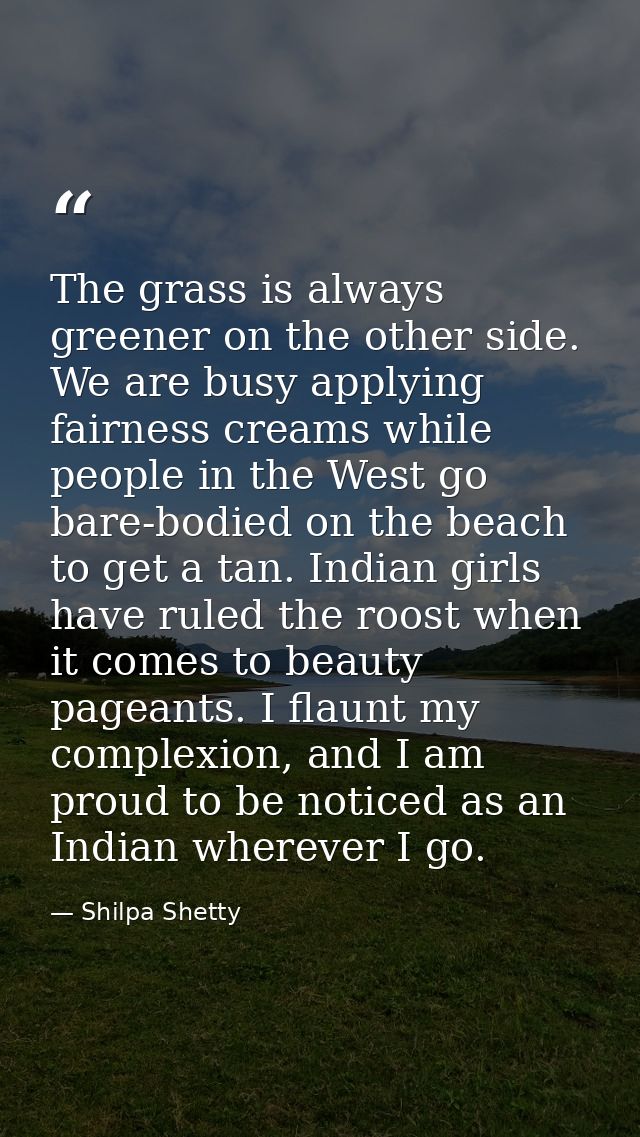 The grass is always greener on the other side. We are busy applying fairness creams while people in the West go bare-bod — Shilpa Shetty