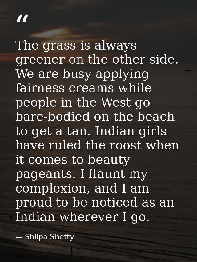 The grass is always greener on the other side. We are busy applying fairness creams while people in the West go bare-bod — Shilpa Shetty