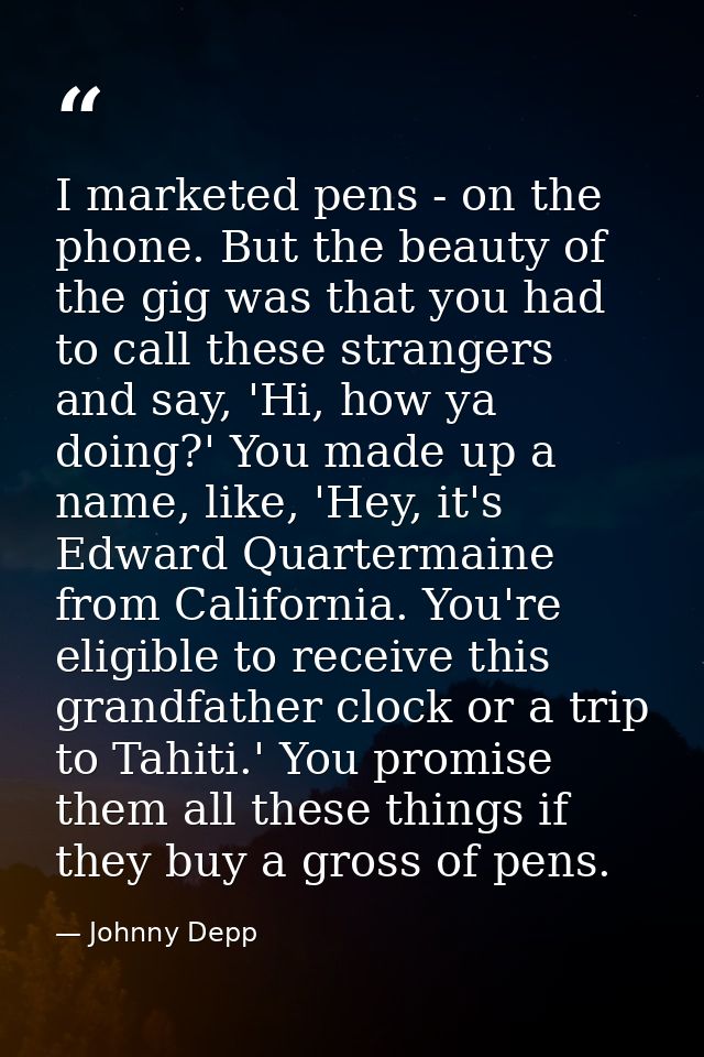 I marketed pens - on the phone. But the beauty of the gig was that you had to call these strangers and say, 'Hi, how ya  — Johnny Depp