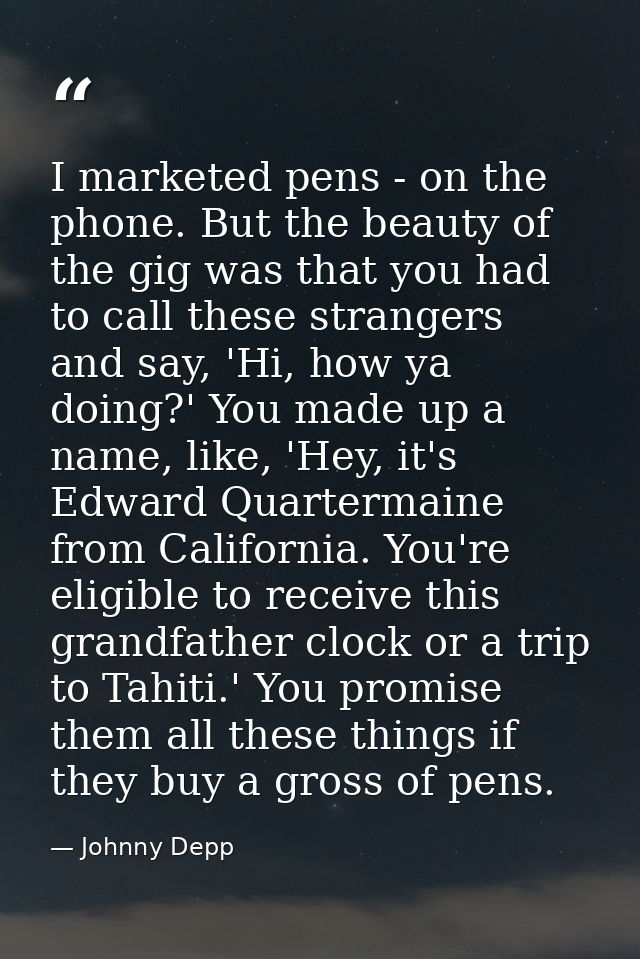 I marketed pens - on the phone. But the beauty of the gig was that you had to call these strangers and say, 'Hi, how ya  — Johnny Depp