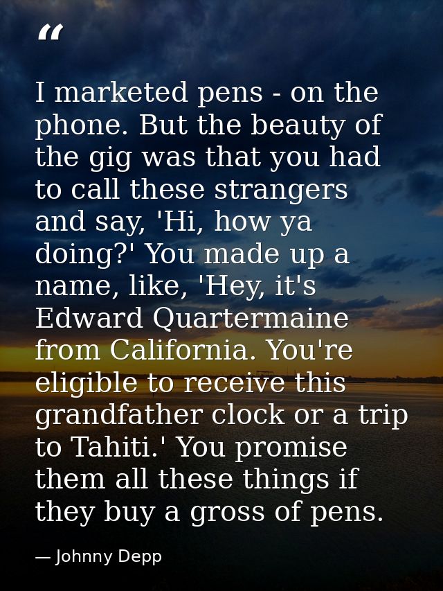 I marketed pens - on the phone. But the beauty of the gig was that you had to call these strangers and say, 'Hi, how ya  — Johnny Depp