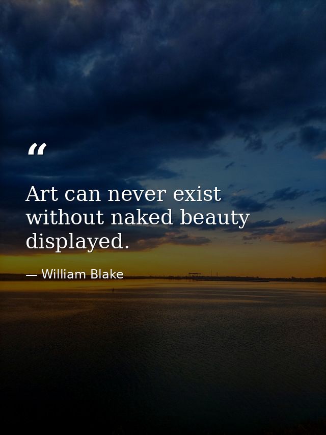 Art can never exist without naked beauty displayed. — William Blake