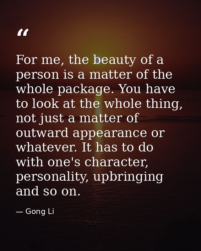 For me, the beauty of a person is a matter of the whole package. You have to look at the whole thing, not just a matter  — Gong Li