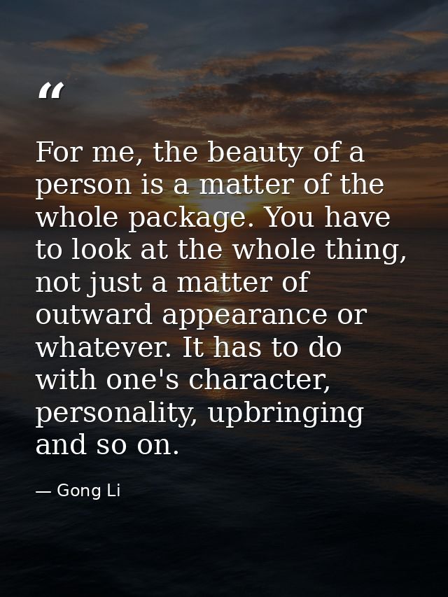 For me, the beauty of a person is a matter of the whole package. You have to look at the whole thing, not just a matter  — Gong Li
