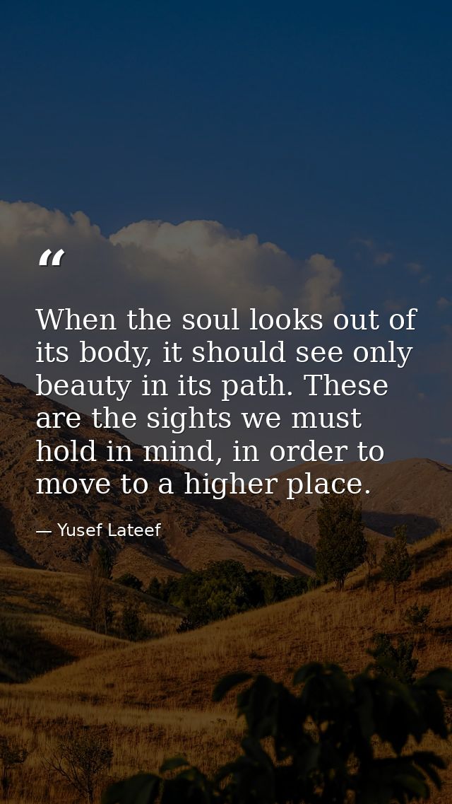 When the soul looks out of its body, it should see only beauty in its path. These are the sights we must hold in mind, i — Yusef Lateef