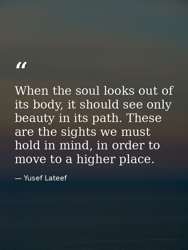 When the soul looks out of its body, it should see only beauty in its path. These are the sights we must hold in mind, i — Yusef Lateef
