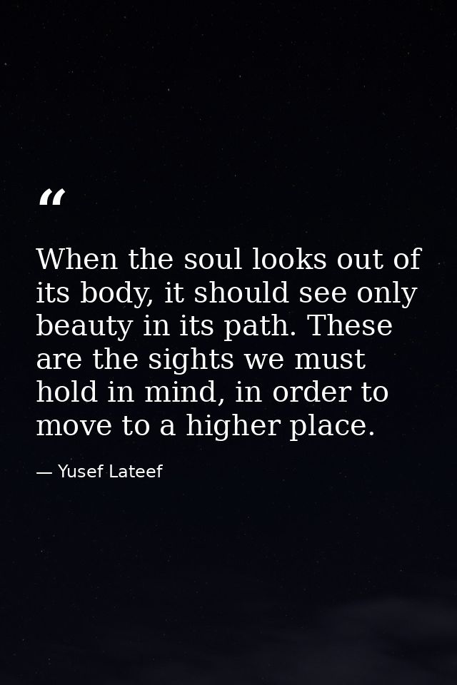 When the soul looks out of its body, it should see only beauty in its path. These are the sights we must hold in mind, i — Yusef Lateef