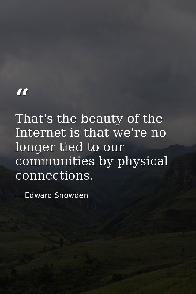 That's the beauty of the Internet is that we're no longer tied to our communities by physical connections. — Edward Snowden